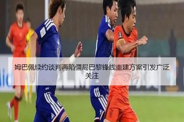 姆巴佩续约谈判再陷僵局巴黎锋线重建方案引发广泛关注