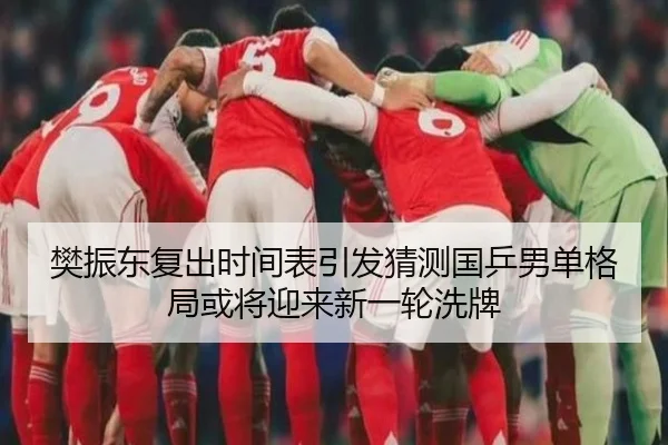 樊振东复出时间表引发猜测国乒男单格局或将迎来新一轮洗牌