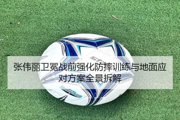 张伟丽卫冕战前强化防摔训练与地面应对方案全景拆解
