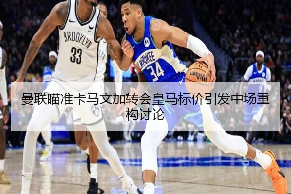 曼联瞄准卡马文加转会皇马标价引发中场重构讨论
