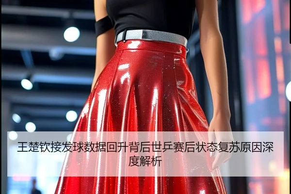 王楚钦接发球数据回升背后世乒赛后状态复苏原因深度解析