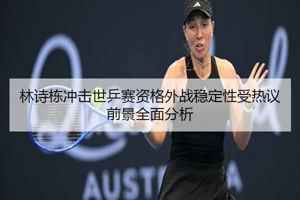 林诗栋冲击世乒赛资格外战稳定性受热议前景全面分析