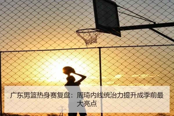 广东男篮热身赛复盘：周琦内线统治力提升成季前最大亮点